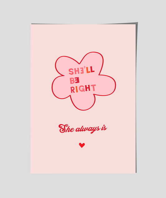 SHE"LL BE RIGHT - She Always is  ( flower )