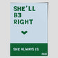 SHE'LL BE RIGHT  - She always Is  -   poster by Jackie Green