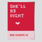 SHE'LL BE RIGHT  - She always Is  -   poster by Jackie Green